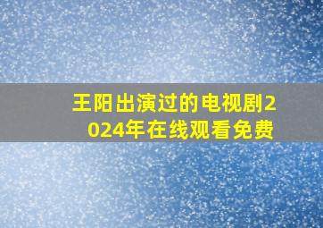 王阳出演过的电视剧2024年在线观看免费