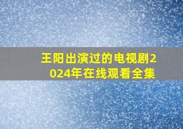 王阳出演过的电视剧2024年在线观看全集