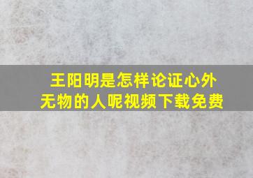 王阳明是怎样论证心外无物的人呢视频下载免费