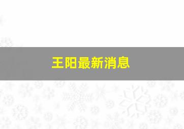 王阳最新消息