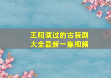 王阳演过的古装剧大全最新一集视频