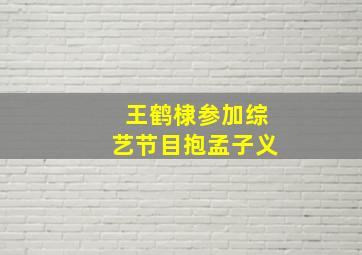 王鹤棣参加综艺节目抱孟子义