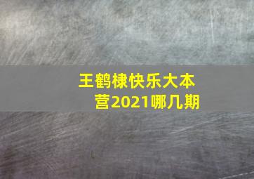 王鹤棣快乐大本营2021哪几期