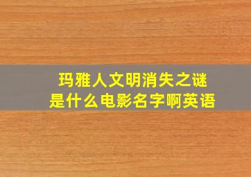 玛雅人文明消失之谜是什么电影名字啊英语