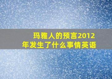 玛雅人的预言2012年发生了什么事情英语