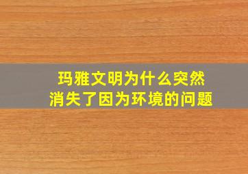 玛雅文明为什么突然消失了因为环境的问题