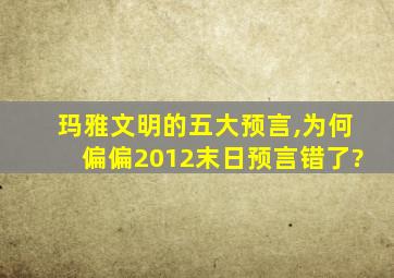 玛雅文明的五大预言,为何偏偏2012末日预言错了?