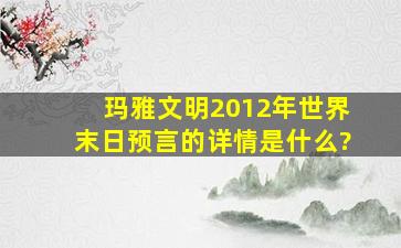 玛雅文明2012年世界末日预言的详情是什么?