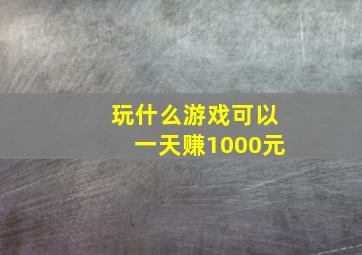 玩什么游戏可以一天赚1000元