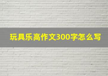 玩具乐高作文300字怎么写