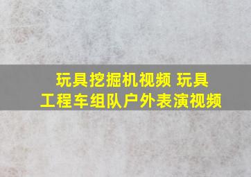 玩具挖掘机视频 玩具工程车组队户外表演视频