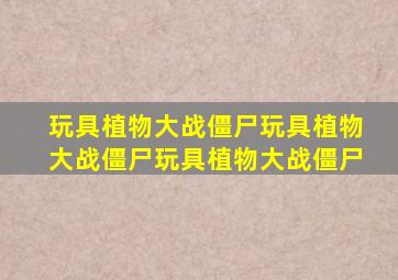 玩具植物大战僵尸玩具植物大战僵尸玩具植物大战僵尸