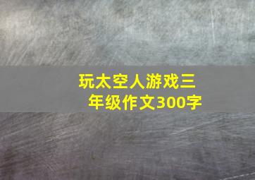 玩太空人游戏三年级作文300字