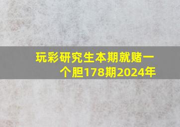 玩彩研究生本期就赌一个胆178期2024年