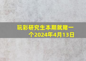 玩彩研究生本期就赌一个2024年4月13日