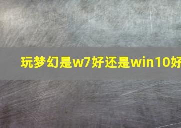 玩梦幻是w7好还是win10好