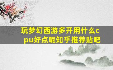 玩梦幻西游多开用什么cpu好点呢知乎推荐贴吧