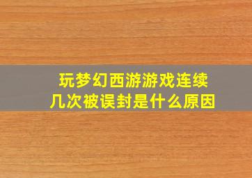 玩梦幻西游游戏连续几次被误封是什么原因