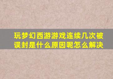 玩梦幻西游游戏连续几次被误封是什么原因呢怎么解决