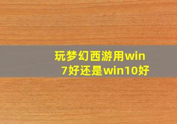 玩梦幻西游用win7好还是win10好