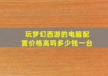 玩梦幻西游的电脑配置价格高吗多少钱一台