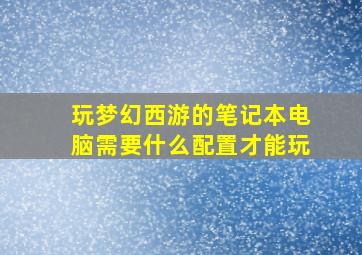 玩梦幻西游的笔记本电脑需要什么配置才能玩