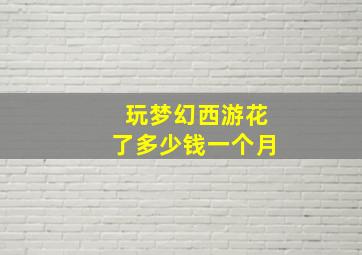 玩梦幻西游花了多少钱一个月