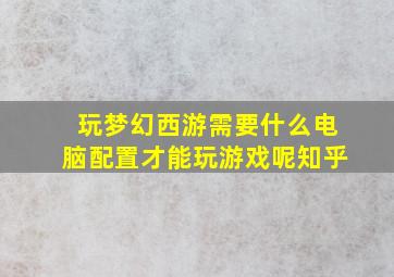 玩梦幻西游需要什么电脑配置才能玩游戏呢知乎