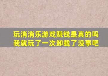 玩消消乐游戏赚钱是真的吗我就玩了一次卸载了没事吧