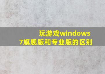 玩游戏windows7旗舰版和专业版的区别