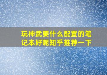 玩神武要什么配置的笔记本好呢知乎推荐一下