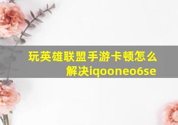 玩英雄联盟手游卡顿怎么解决iqooneo6se