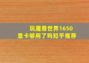 玩魔兽世界1650显卡够用了吗知乎推荐