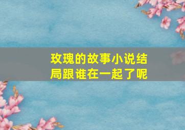 玫瑰的故事小说结局跟谁在一起了呢