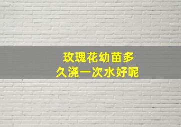 玫瑰花幼苗多久浇一次水好呢