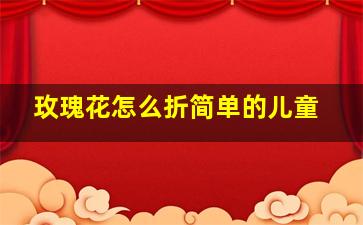 玫瑰花怎么折简单的儿童