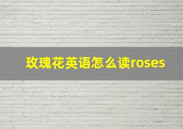 玫瑰花英语怎么读roses