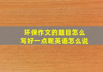 环保作文的题目怎么写好一点呢英语怎么说