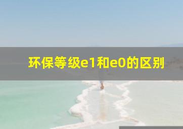 环保等级e1和e0的区别