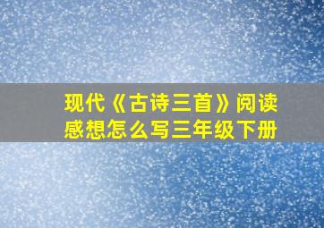 现代《古诗三首》阅读感想怎么写三年级下册