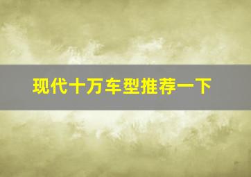 现代十万车型推荐一下