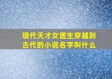 现代天才女医生穿越到古代的小说名字叫什么