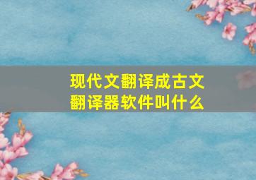 现代文翻译成古文翻译器软件叫什么