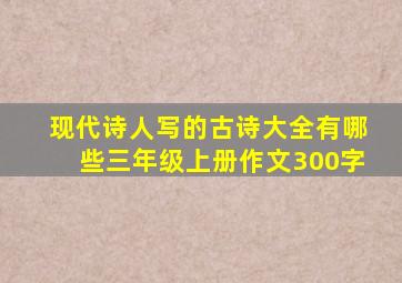 现代诗人写的古诗大全有哪些三年级上册作文300字