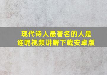 现代诗人最著名的人是谁呢视频讲解下载安卓版