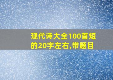 现代诗大全100首短的20字左右,带题目