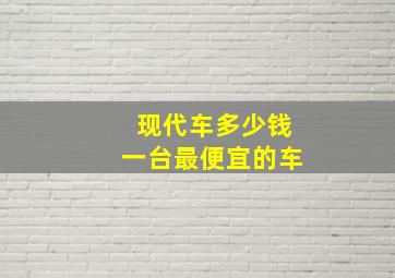 现代车多少钱一台最便宜的车