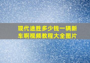 现代途胜多少钱一辆新车啊视频教程大全图片