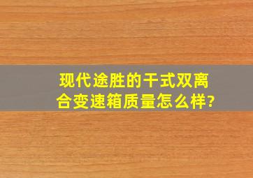 现代途胜的干式双离合变速箱质量怎么样?