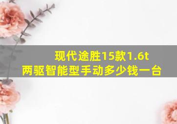 现代途胜15款1.6t两驱智能型手动多少钱一台